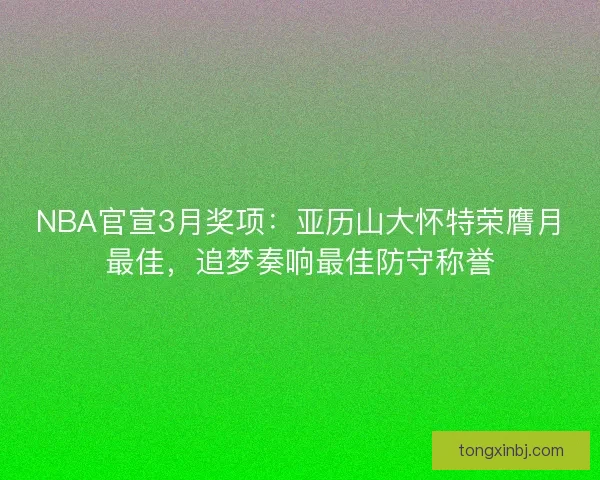 NBA官宣3月奖项：亚历山大怀特荣膺月最佳，追梦奏响最佳防守称誉