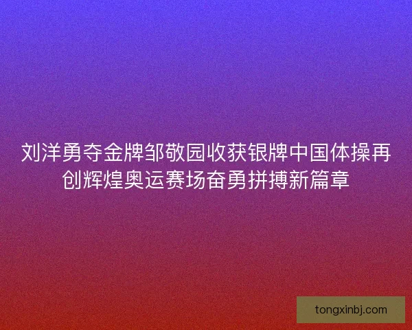 刘洋勇夺金牌邹敬园收获银牌中国体操再创辉煌奥运赛场奋勇拼搏新篇章