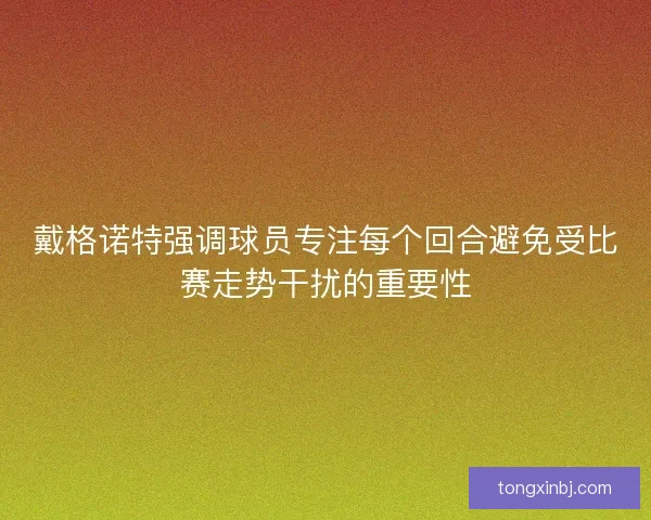 戴格诺特强调球员专注每个回合避免受比赛走势干扰的重要性