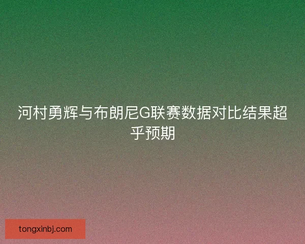 河村勇辉与布朗尼G联赛数据对比结果超乎预期
