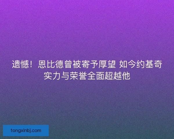 遗憾!恩比德曾被寄予厚望 如今约基奇实力与荣誉全面超越他 遗憾!恩比德曾被寄予厚望 如今约基奇实力与荣誉全面超越他
