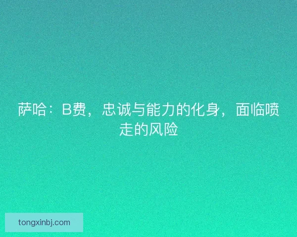 萨哈:B费,忠诚与能力的化身,面临喷走的风险 萨哈:B费,忠诚与能力的化身,面临喷走的风险