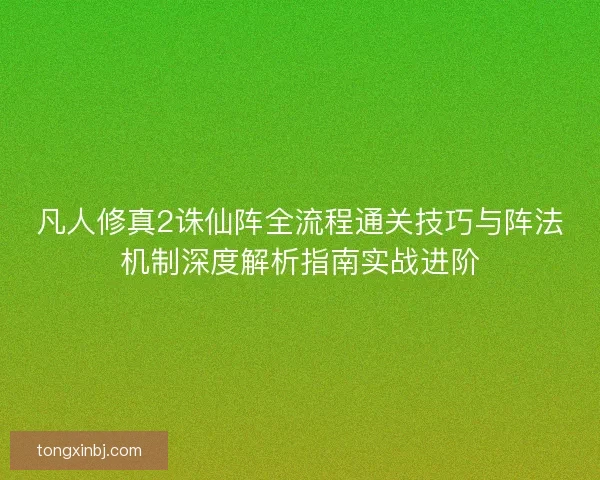 凡人修真2诛仙阵全流程通关技巧与阵法机制深度解析指南实战进阶 凡人修真2诛仙阵全流程通关技巧与阵法机制深度解析指南实战进阶