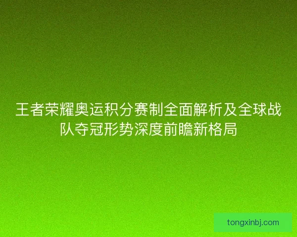 王者荣耀奥运积分赛制全面解析及全球战队夺冠形势深度前瞻新格局