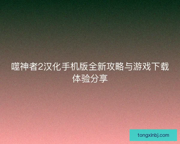 噬神者2汉化手机版全新攻略与游戏下载体验分享