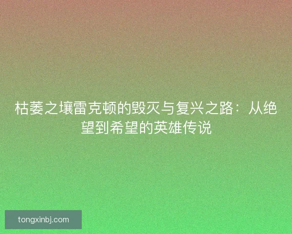 枯萎之壤雷克顿的毁灭与复兴之路:从绝望到希望的英雄传说 枯萎之壤雷克顿的毁灭与复兴之路:从绝望到希望的英雄传说