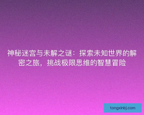 神秘迷宫与未解之谜：探索未知世界的解密之旅，挑战极限思维的智慧冒险