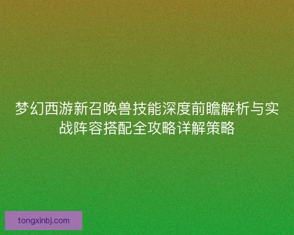 梦幻西游新召唤兽技能深度前瞻解析与实战阵容搭配全攻略详解策略 梦幻西游新召唤兽技能深度前瞻解析与实战阵容搭配全攻略详解策略