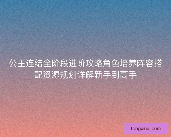 公主连结全阶段进阶攻略角色培养阵容搭配资源规划详解新手到高手 公主连结全阶段进阶攻略角色培养阵容搭配资源规划详解新手到高手
