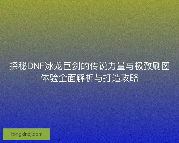 探秘DNF冰龙巨剑的传说力量与极致刷图体验全面解析与打造攻略 探秘DNF冰龙巨剑的传说力量与极致刷图体验全面解析与打造攻略