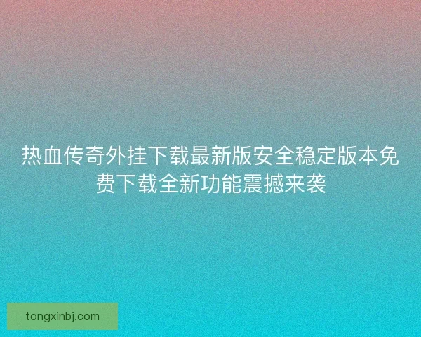 热血传奇外挂下载最新版安全稳定版本免费下载全新功能震撼来袭