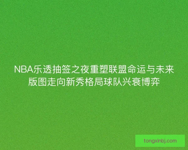 NBA乐透抽签之夜重塑联盟命运与未来版图走向新秀格局球队兴衰博弈