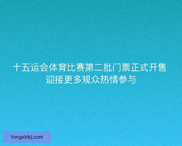 十五运会体育比赛第二批门票正式开售 迎接更多观众热情参与