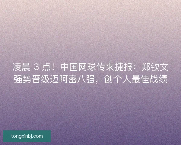 凌晨 3 点！中国网球传来捷报：郑钦文强势晋级迈阿密八强，创个人最佳战绩