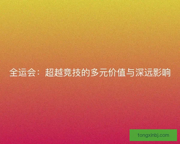 全运会：超越竞技的多元价值与深远影响