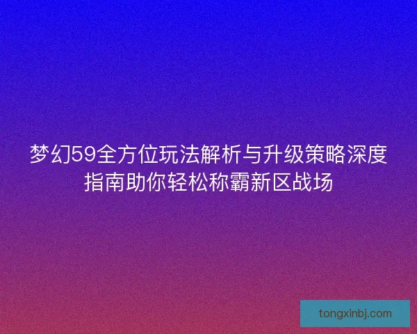 梦幻59全方位玩法解析与升级策略深度指南助你轻松称霸新区战场 梦幻59全方位玩法解析与升级策略深度指南助你轻松称霸新区战场