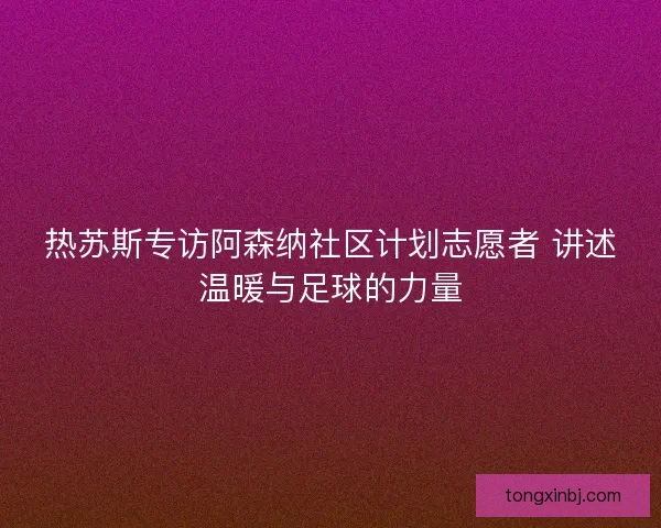 热苏斯专访阿森纳社区计划志愿者 讲述温暖与足球的力量 热苏斯专访阿森纳社区计划志愿者 讲述温暖与足球的力量