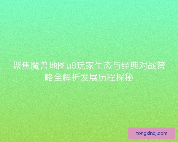 聚焦魔兽地图u9玩家生态与经典对战策略全解析发展历程探秘