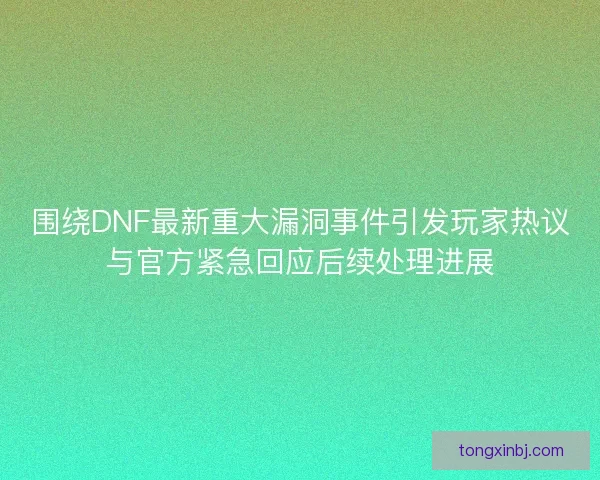 围绕DNF最新重大漏洞事件引发玩家热议与官方紧急回应后续处理进展