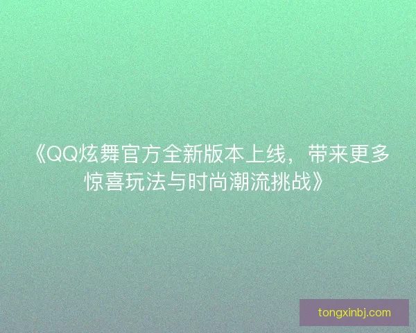 《QQ炫舞官方全新版本上线,带来更多惊喜玩法与时尚潮流挑战》 《QQ炫舞官方全新版本上线,带来更多惊喜玩法与时尚潮流挑战》