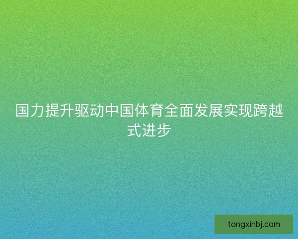 国力提升驱动中国体育全面发展实现跨越式进步 国力提升驱动中国体育全面发展实现跨越式进步