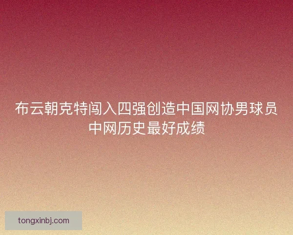 布云朝克特闯入四强创造中国网协男球员中网历史最好成绩 布云朝克特闯入四强创造中国网协男球员中网历史最好成绩