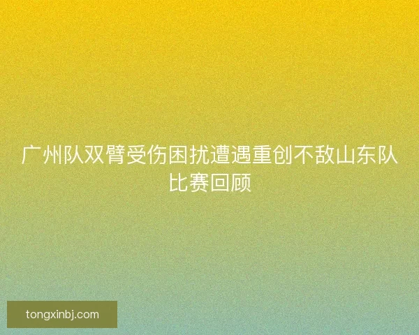 广州队双臂受伤困扰遭遇重创不敌山东队比赛回顾