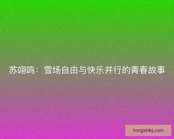 苏翊鸣：雪场自由与快乐并行的青春故事