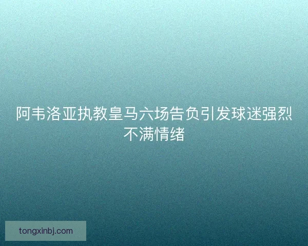 阿韦洛亚执教皇马六场告负引发球迷强烈不满情绪