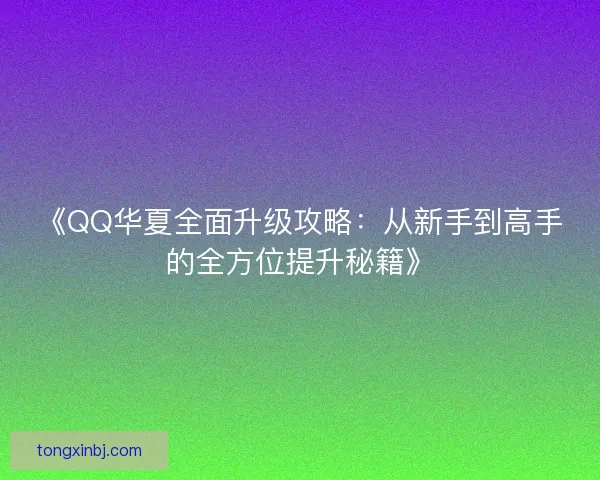 《QQ华夏全面升级攻略:从新手到高手的全方位提升秘籍》 《QQ华夏全面升级攻略:从新手到高手的全方位提升秘籍》