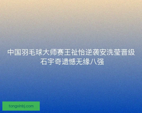 中国羽毛球大师赛王祉怡逆袭安洗莹晋级 石宇奇遗憾无缘八强 中国羽毛球大师赛王祉怡逆袭安洗莹晋级 石宇奇遗憾无缘八强