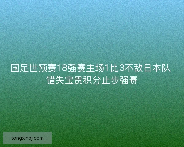 国足世预赛18强赛主场1比3不敌日本队 错失宝贵积分止步强赛