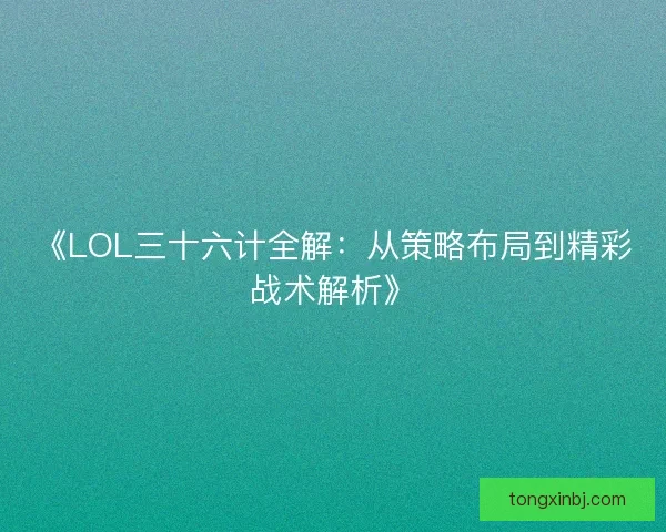 《LOL三十六计全解:从策略布局到精彩战术解析》 《LOL三十六计全解:从策略布局到精彩战术解析》