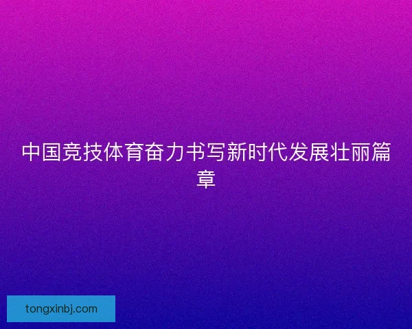 中国竞技体育奋力书写新时代发展壮丽篇章 中国竞技体育奋力书写新时代发展壮丽篇章
