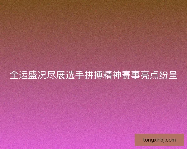 全运盛况尽展选手拼搏精神赛事亮点纷呈 全运盛况尽展选手拼搏精神赛事亮点纷呈