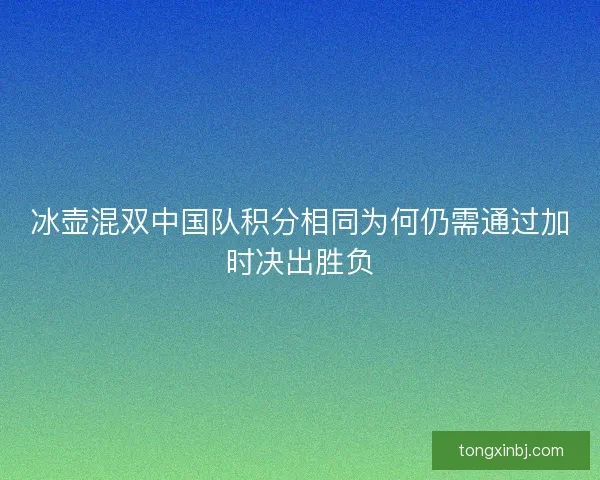 冰壶混双中国队积分相同为何仍需通过加时决出胜负 冰壶混双中国队积分相同为何仍需通过加时决出胜负