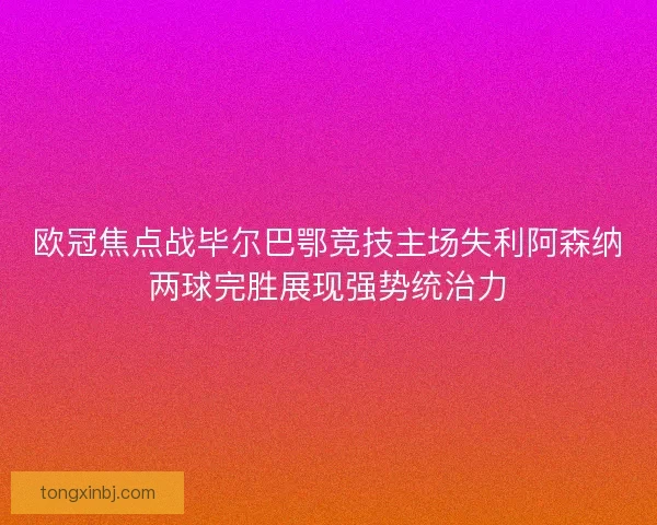 欧冠焦点战毕尔巴鄂竞技主场失利阿森纳两球完胜展现强势统治力 欧冠焦点战毕尔巴鄂竞技主场失利阿森纳两球完胜展现强势统治力
