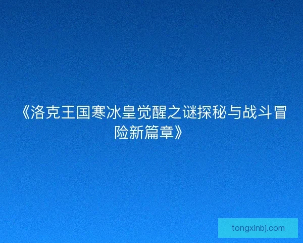 《洛克王国寒冰皇觉醒之谜探秘与战斗冒险新篇章》 《洛克王国寒冰皇觉醒之谜探秘与战斗冒险新篇章》