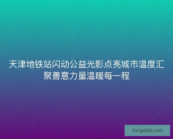天津地铁站闪动公益光影点亮城市温度汇聚善意力量温暖每一程 天津地铁站闪动公益光影点亮城市温度汇聚善意力量温暖每一程
