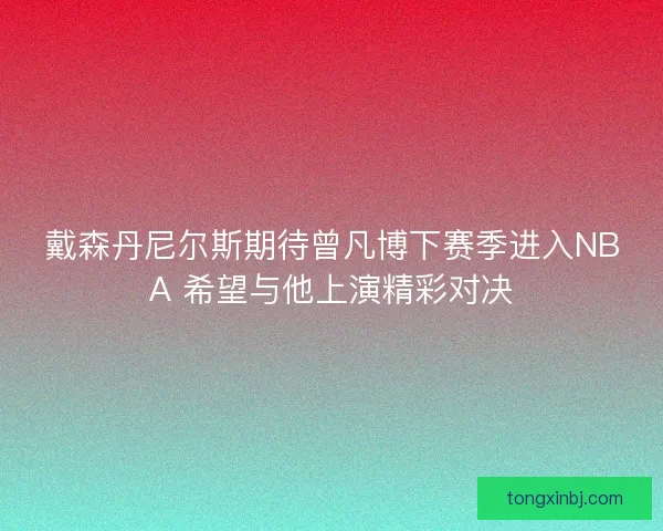 戴森丹尼尔斯期待曾凡博下赛季进入NBA 希望与他上演精彩对决 戴森丹尼尔斯期待曾凡博下赛季进入NBA 希望与他上演精彩对决
