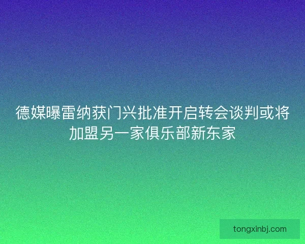 德媒曝雷纳获门兴批准开启转会谈判或将加盟另一家俱乐部新东家 德媒曝雷纳获门兴批准开启转会谈判或将加盟另一家俱乐部新东家